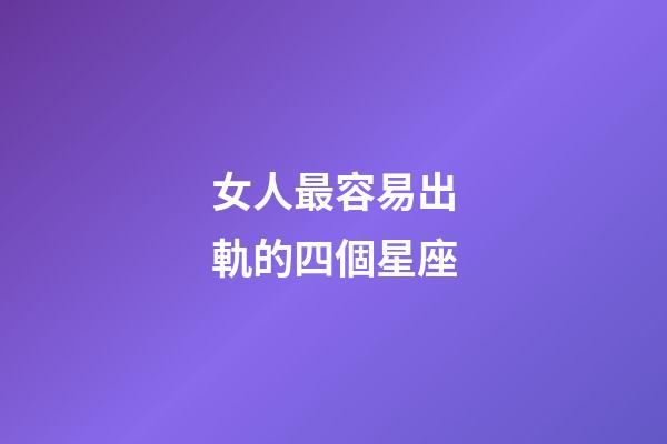 女人最容易出軌的四個星座-第1張-星座運勢-玄機派
