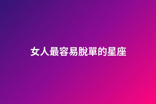 女人最容易脫單的星座-第1張-星座運(yùn)勢(shì)-玄機(jī)派