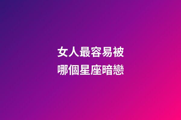 女人最容易被哪個星座暗戀-第1張-星座運勢-玄機派