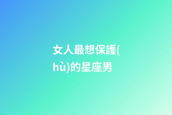 女人最想保護(hù)的星座男