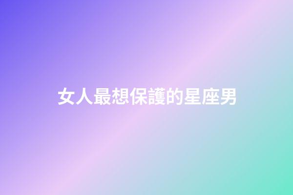 女人最想保護的星座男-第1張-星座運勢-玄機派