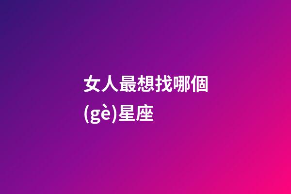 女人最想找哪個(gè)星座-第1張-星座運(yùn)勢-玄機(jī)派