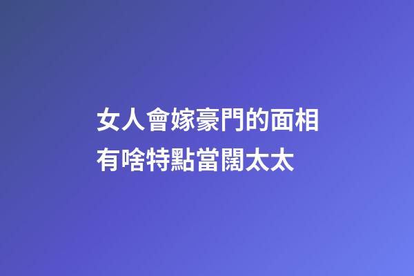 女人會嫁豪門的面相有啥特點當闊太太