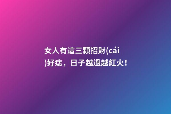 女人有這三顆招財(cái)好痣，日子越過越紅火！
