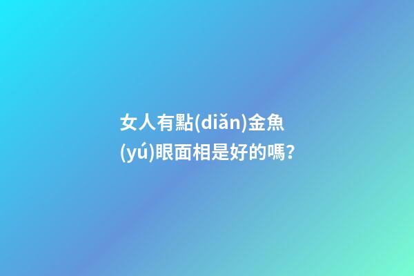 女人有點(diǎn)金魚(yú)眼面相是好的嗎？