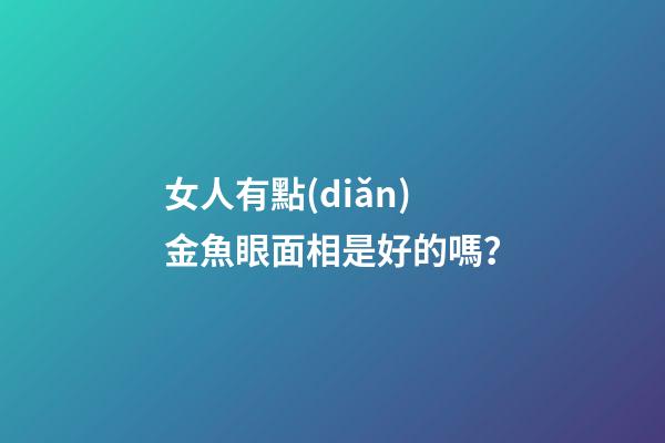 女人有點(diǎn)金魚眼面相是好的嗎？
