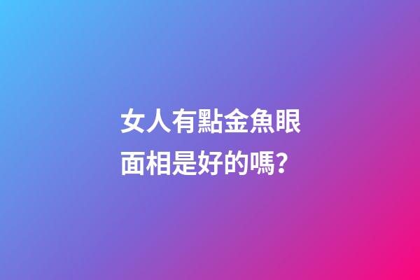 女人有點金魚眼面相是好的嗎？