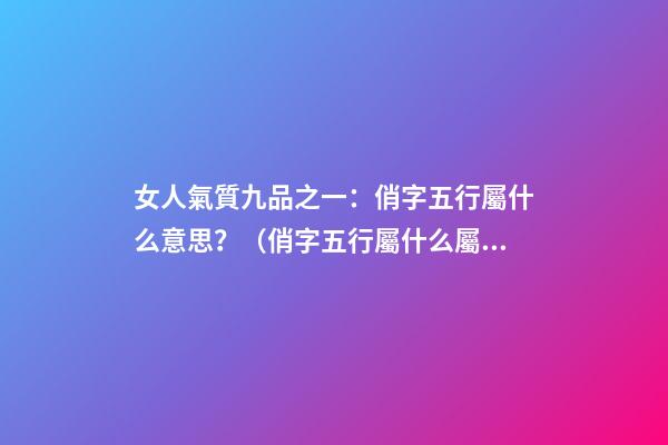 女人氣質九品之一：俏字五行屬什么意思？（俏字五行屬什么屬性）