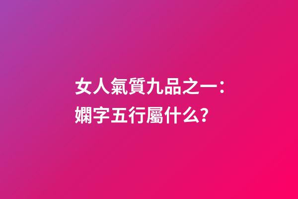 女人氣質九品之一：嫻字五行屬什么？