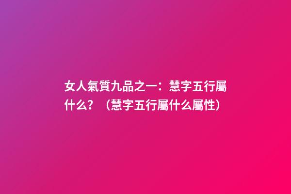 女人氣質九品之一：慧字五行屬什么？（慧字五行屬什么屬性）