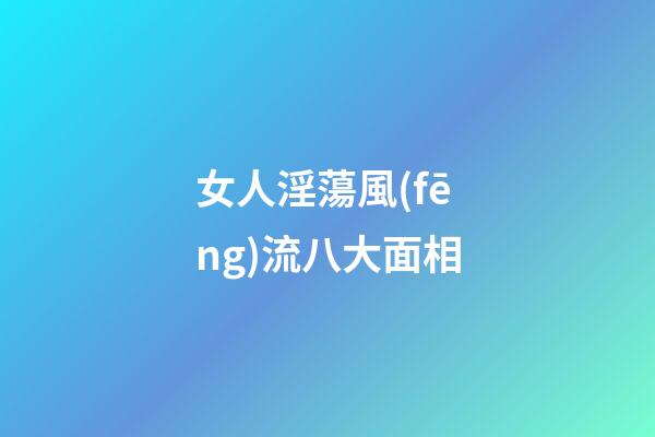 女人淫蕩風(fēng)流八大面相