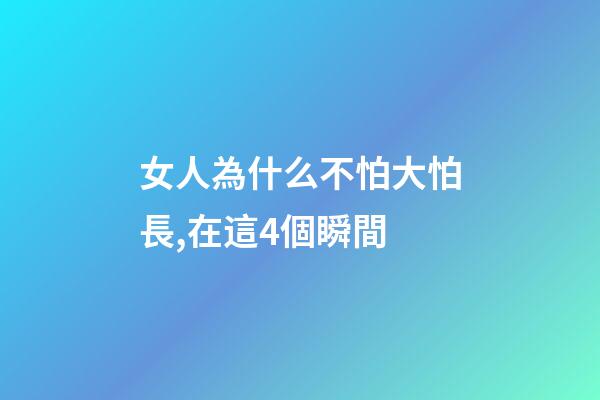 女人為什么不怕大怕長,在這4個瞬間-第1張-觀點-玄機派