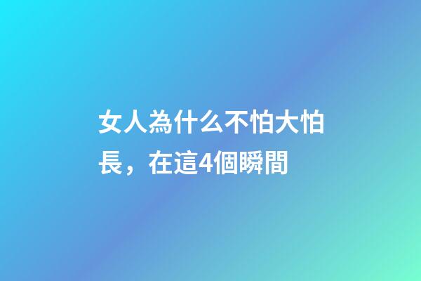 女人為什么不怕大怕長，在這4個瞬間-第1張-觀點-玄機派
