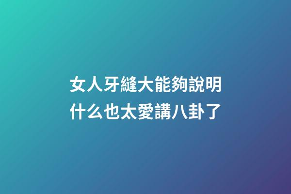女人牙縫大能夠說明什么?也太愛講八卦了