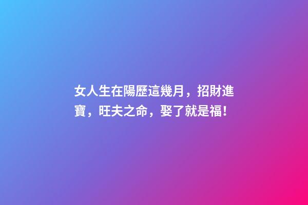 女人生在陽歷這幾月，招財進寶，旺夫之命，娶了就是福！