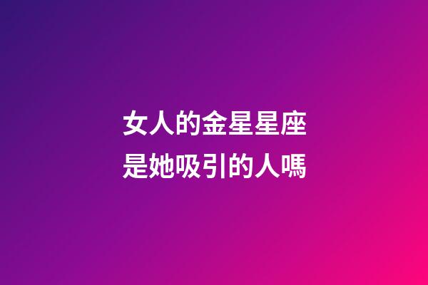 女人的金星星座是她吸引的人嗎-第1張-星座運勢-玄機派