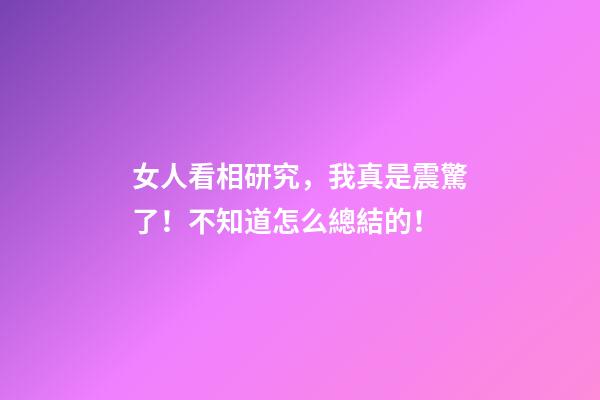 女人看相研究，我真是震驚了！不知道怎么總結的！