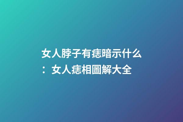女人脖子有痣暗示什么：女人痣相圖解大全