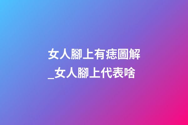 女人腳上有痣圖解_女人腳上代表啥