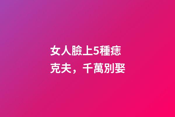 女人臉上5種痣克夫，千萬別娶