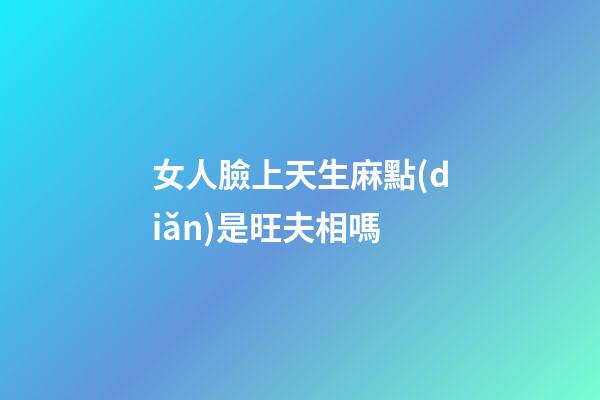 女人臉上天生麻點(diǎn)是旺夫相嗎