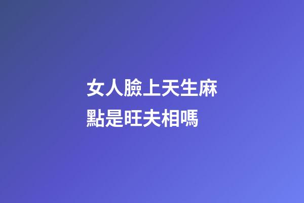 女人臉上天生麻點是旺夫相嗎