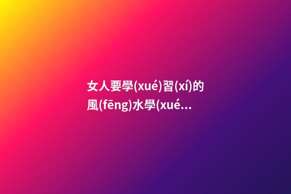 女人要學(xué)習(xí)的風(fēng)水學(xué)知識(shí)