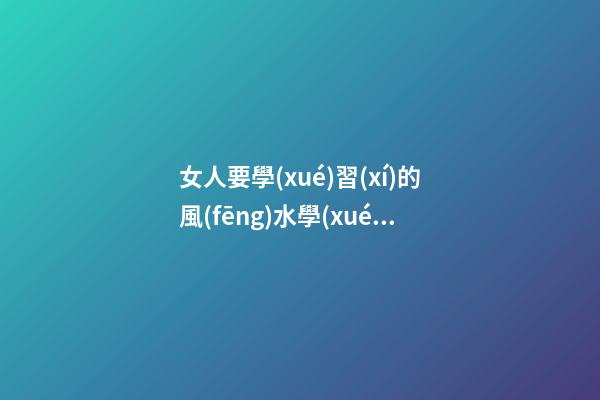 女人要學(xué)習(xí)的風(fēng)水學(xué)知識