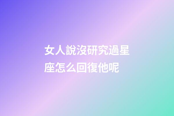女人說沒研究過星座怎么回復他呢-第1張-星座運勢-玄機派