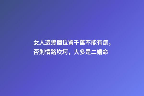女人這幾個位置千萬不能有痣，否則情路坎坷，大多是二婚命