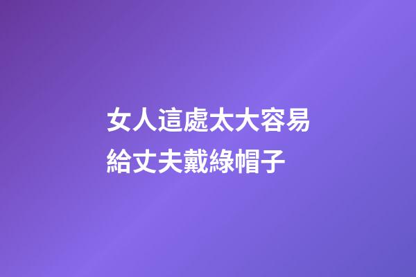 女人這處太大容易給丈夫戴綠帽子