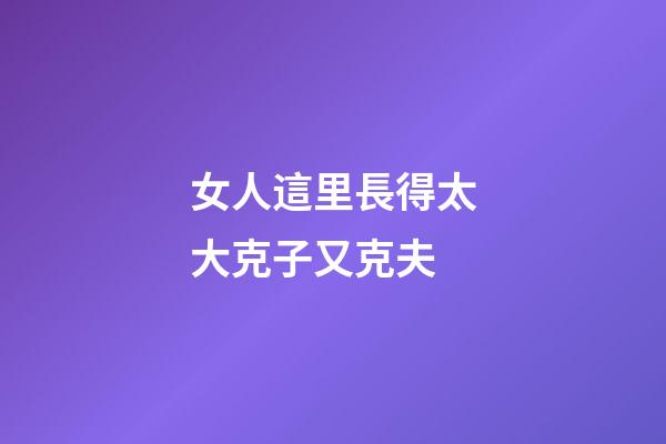女人這里長得太大克子又克夫