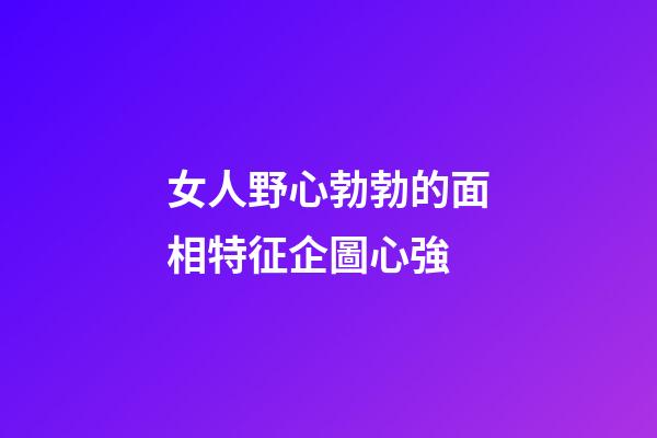 女人野心勃勃的面相特征企圖心強