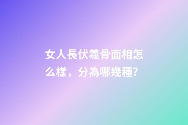 女人長伏羲骨面相怎么樣，分為哪幾種？