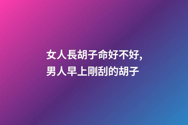 女人長胡子命好不好,男人早上剛刮的胡子-第1張-觀點-玄機派