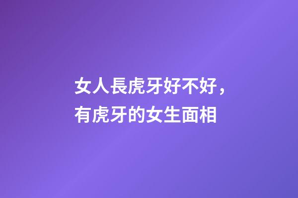 女人長虎牙好不好，有虎牙的女生面相
