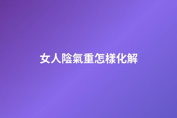 女人陰氣重怎樣化解