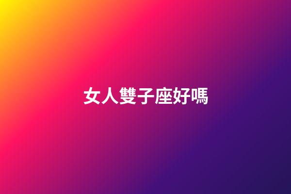 女人雙子座好嗎-第1張-星座運勢-玄機派