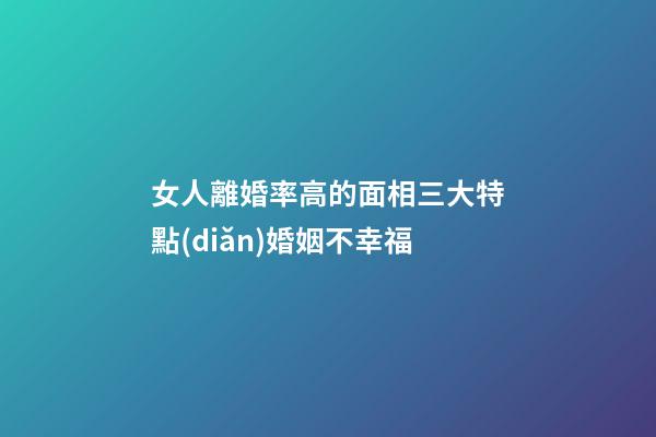 女人離婚率高的面相三大特點(diǎn)婚姻不幸福