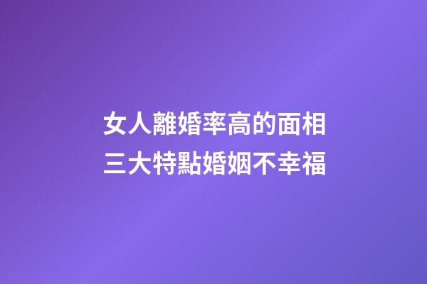 女人離婚率高的面相三大特點婚姻不幸福
