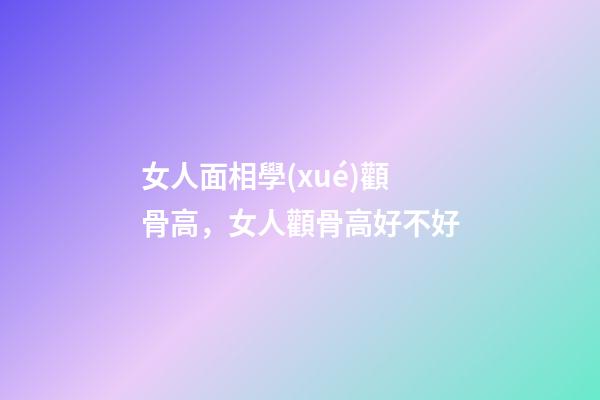 女人面相學(xué)顴骨高，女人顴骨高好不好
