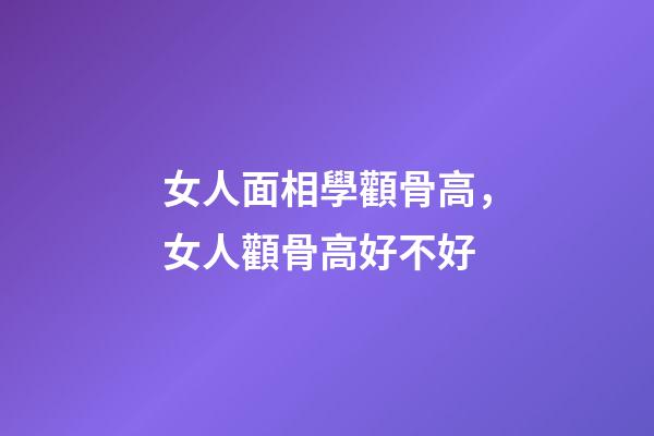 女人面相學顴骨高，女人顴骨高好不好
