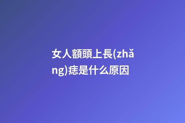 女人額頭上長(zhǎng)痣是什么原因
