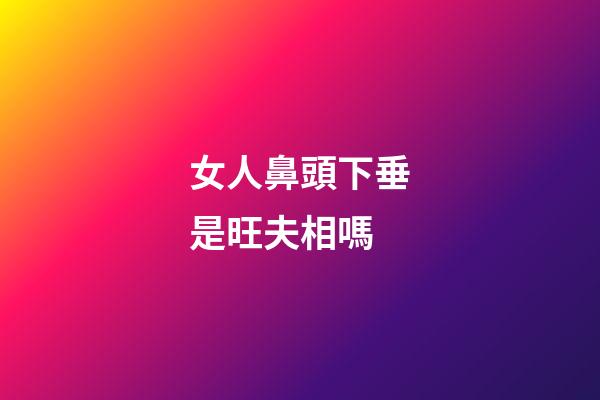 女人鼻頭下垂是旺夫相嗎