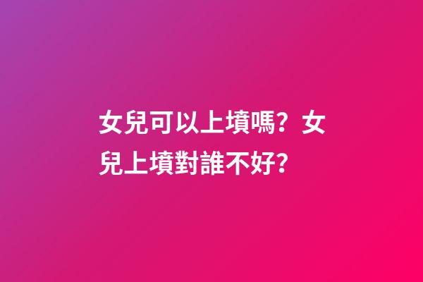 女兒可以上墳嗎？女兒上墳對誰不好？