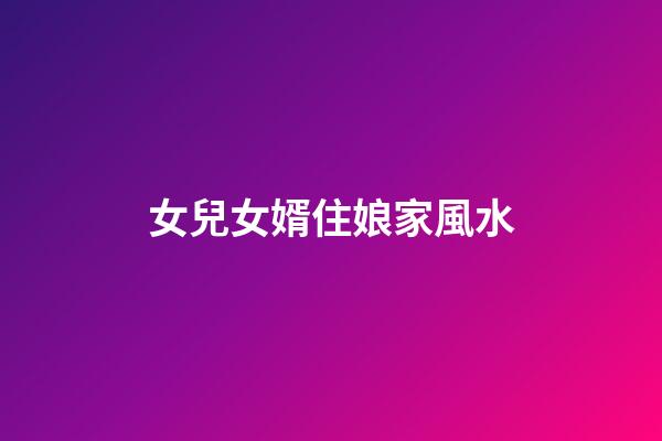 女兒女婿住娘家風水