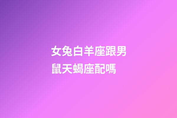 女兔白羊座跟男鼠天蝎座配嗎-第1張-星座運勢-玄機派
