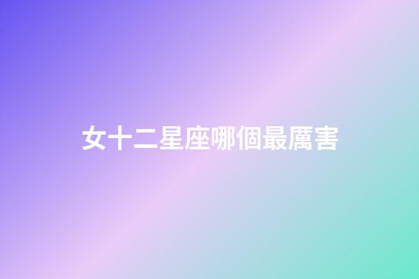 女十二星座哪個最厲害-第1張-星座運勢-玄機派