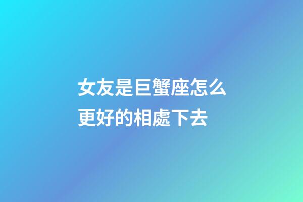 女友是巨蟹座怎么更好的相處下去-第1張-星座運勢-玄機派