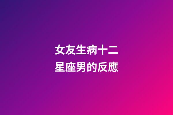 女友生病十二星座男的反應-第1張-星座運勢-玄機派